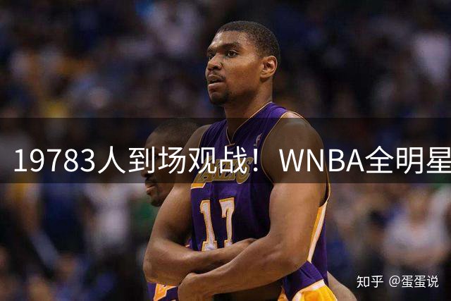 19783人到场观战！WNBA全明星正赛到场观战人数打破正赛观赛纪录
